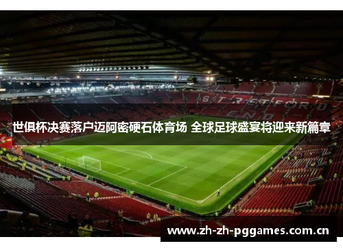 世俱杯决赛落户迈阿密硬石体育场 全球足球盛宴将迎来新篇章 世俱杯决赛落户迈阿密硬石体育场 全球足球盛宴将迎来新篇章