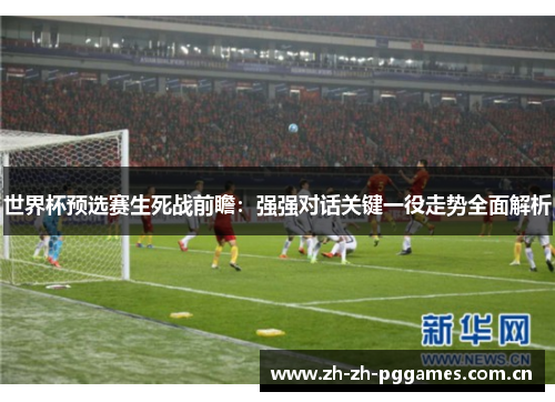 世界杯预选赛生死战前瞻:强强对话关键一役走势全面解析 世界杯预选赛生死战前瞻:强强对话关键一役走势全面解析