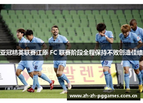 亚冠精英联赛江原 FC 联赛阶段全程保持不败创造佳绩 亚冠精英联赛江原 FC 联赛阶段全程保持不败创造佳绩