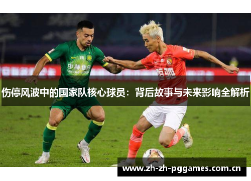 伤停风波中的国家队核心球员:背后故事与未来影响全解析 伤停风波中的国家队核心球员:背后故事与未来影响全解析
