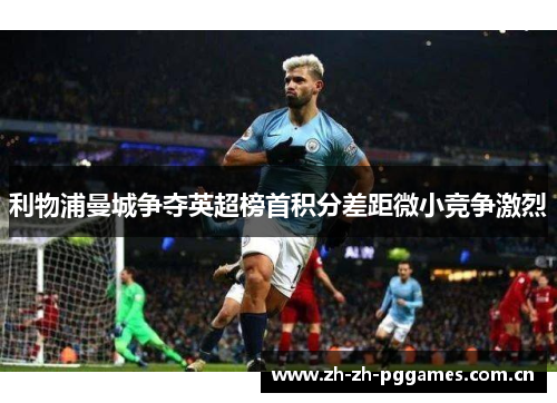 利物浦曼城争夺英超榜首积分差距微小竞争激烈 利物浦曼城争夺英超榜首积分差距微小竞争激烈