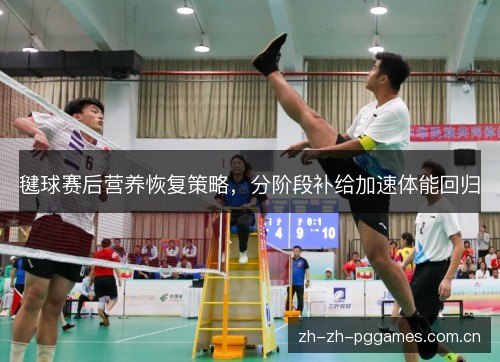 毽球赛后营养恢复策略,分阶段补给加速体能回归 毽球赛后营养恢复策略,分阶段补给加速体能回归