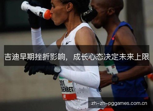 吉迪早期挫折影响,成长心态决定未来上限 吉迪早期挫折影响,成长心态决定未来上限