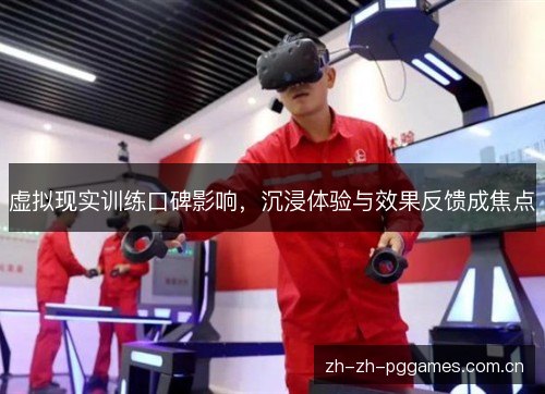 虚拟现实训练口碑影响,沉浸体验与效果反馈成焦点 虚拟现实训练口碑影响,沉浸体验与效果反馈成焦点