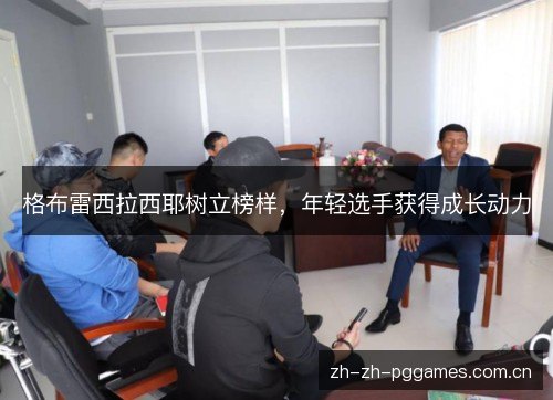 格布雷西拉西耶树立榜样,年轻选手获得成长动力 格布雷西拉西耶树立榜样,年轻选手获得成长动力