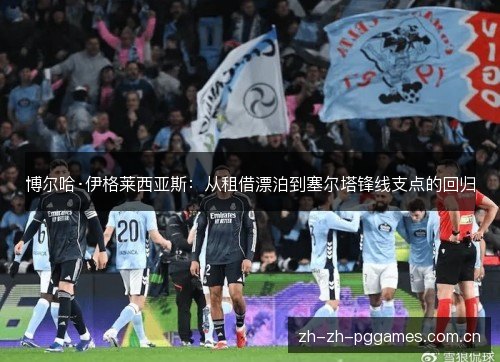 博尔哈·伊格莱西亚斯:从租借漂泊到塞尔塔锋线支点的回归 博尔哈·伊格莱西亚斯:从租借漂泊到塞尔塔锋线支点的回归