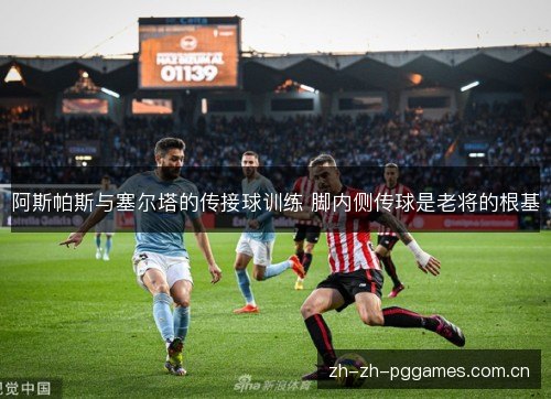 阿斯帕斯与塞尔塔的传接球训练 脚内侧传球是老将的根基 阿斯帕斯与塞尔塔的传接球训练 脚内侧传球是老将的根基